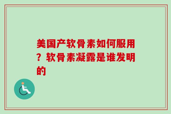 美国产软骨素如何服用？软骨素凝露是谁发明的