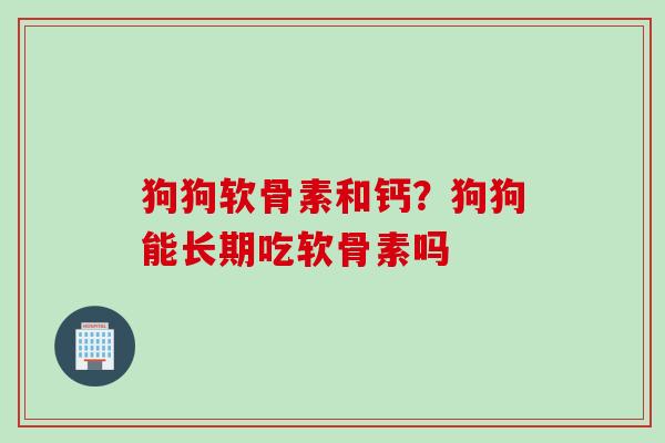 狗狗软骨素和钙？狗狗能长期吃软骨素吗