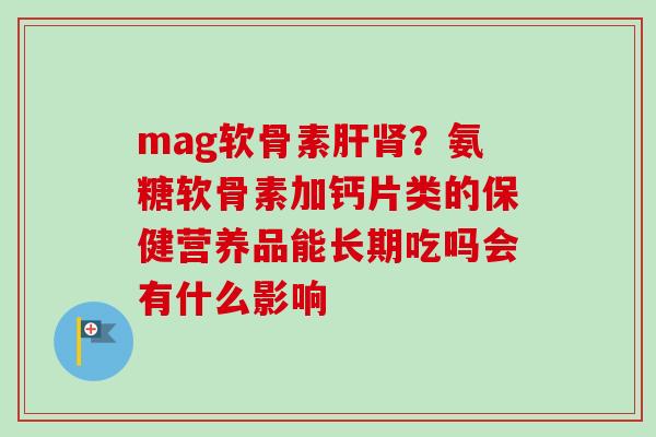 mag软骨素肝肾？氨糖软骨素加钙片类的保健营养品能长期吃吗会有什么影响