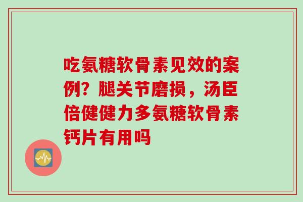 吃氨糖软骨素见效的案例?腿关节磨损,汤臣倍健健力多氨糖软骨素钙片有用吗 吃氨糖软骨素见效的案例?腿关节磨损,汤臣倍健健力多氨糖软骨素钙片有用吗