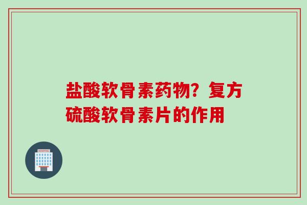 盐酸软骨素药物？复方硫酸软骨素片的作用