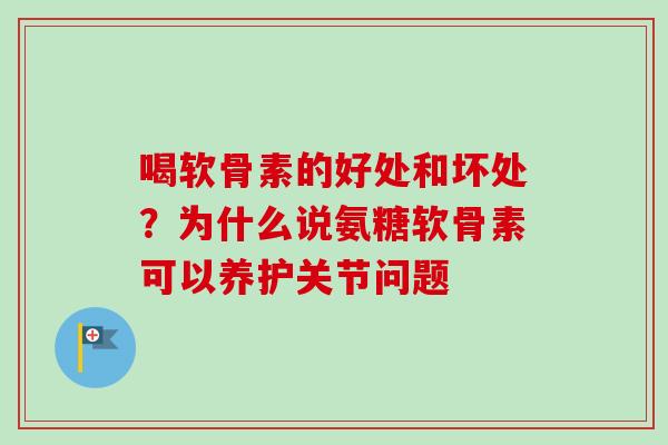喝软骨素的好处和坏处？为什么说氨糖软骨素可以养护关节问题