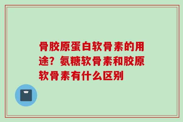 骨胶原蛋白软骨素的用途？氨糖软骨素和胶原软骨素有什么区别