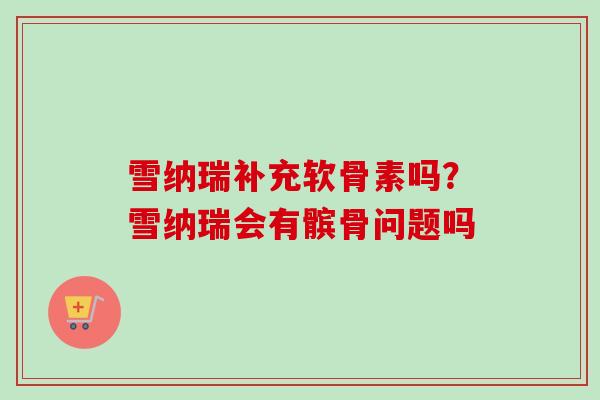 雪纳瑞补充软骨素吗？雪纳瑞会有髌骨问题吗
