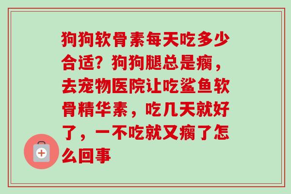 狗狗软骨素每天吃多少合适？狗狗腿总是瘸，去宠物医院让吃鲨鱼软骨精华素，吃几天就好了，一不吃就又瘸了怎么回事