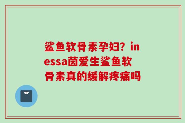 鲨鱼软骨素孕妇？inessa茵爱生鲨鱼软骨素真的缓解疼痛吗