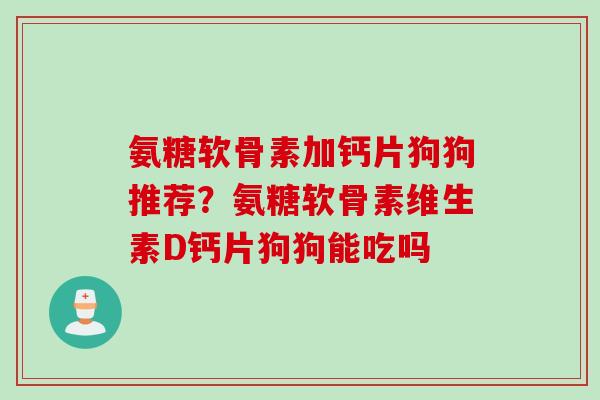 氨糖软骨素加钙片狗狗推荐？氨糖软骨素维生素D钙片狗狗能吃吗