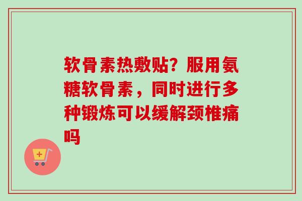 软骨素热敷贴？服用氨糖软骨素，同时进行多种锻炼可以缓解颈椎痛吗
