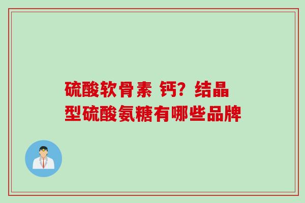 硫酸软骨素 钙？结晶型硫酸氨糖有哪些品牌