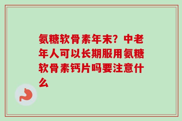 氨糖软骨素年末？中老年人可以长期服用氨糖软骨素钙片吗要注意什么