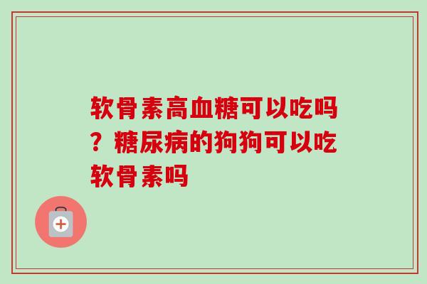 软骨素高血糖可以吃吗？糖尿病的狗狗可以吃软骨素吗