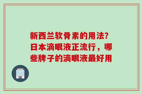 新西兰软骨素的用法？日本滴眼液正流行，哪些牌子的滴眼液最好用