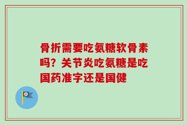 骨折需要吃氨糖软骨素吗？关节炎吃氨糖是吃国药准字还是国健