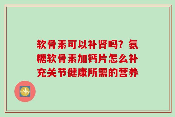 软骨素可以补肾吗？氨糖软骨素加钙片怎么补充关节健康所需的营养