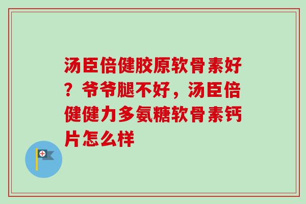 汤臣倍健胶原软骨素好？爷爷腿不好，汤臣倍健健力多氨糖软骨素钙片怎么样