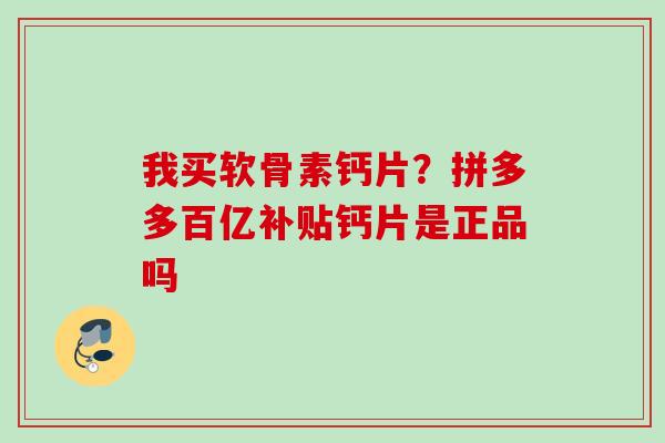我买软骨素钙片？拼多多百亿补贴钙片是正品吗