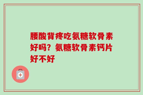 腰酸背疼吃氨糖软骨素好吗？氨糖软骨素钙片好不好