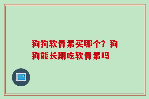 狗狗软骨素买哪个？狗狗能长期吃软骨素吗