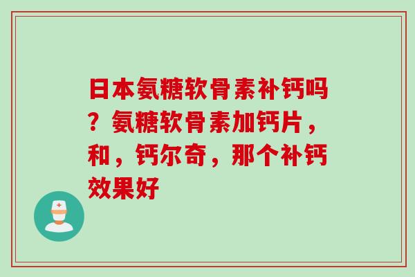 日本氨糖软骨素补钙吗？氨糖软骨素加钙片，和，钙尔奇，那个补钙效果好