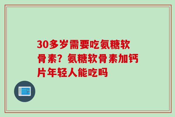 30多岁需要吃氨糖软骨素？氨糖软骨素加钙片年轻人能吃吗