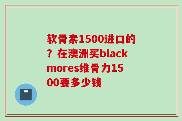 软骨素1500进口的？在澳洲买blackmores维骨力1500要多少钱