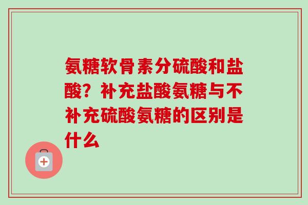 氨糖软骨素分硫酸和盐酸？补充盐酸氨糖与不补充硫酸氨糖的区别是什么