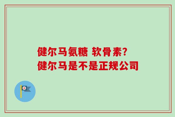 健尔马氨糖 软骨素？健尔马是不是正规公司