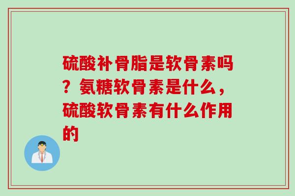 硫酸补骨脂是软骨素吗？氨糖软骨素是什么，硫酸软骨素有什么作用的