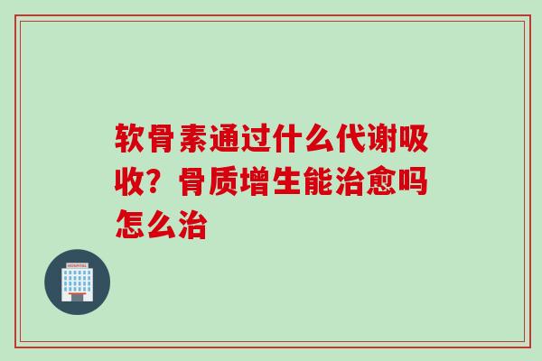 软骨素通过什么代谢吸收？骨质增生能治愈吗怎么治