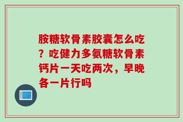胺糖软骨素胶囊怎么吃？吃健力多氨糖软骨素钙片一天吃两次，早晚各一片行吗