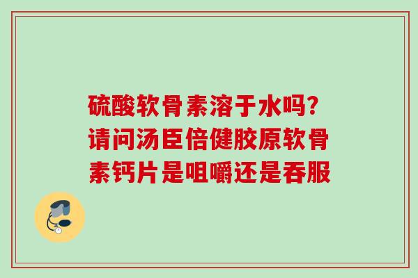 硫酸软骨素溶于水吗？请问汤臣倍健胶原软骨素钙片是咀嚼还是吞服
