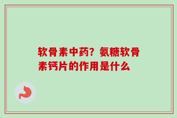 软骨素中药？氨糖软骨素钙片的作用是什么