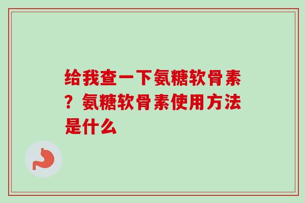 给我查一下氨糖软骨素？氨糖软骨素使用方法是什么