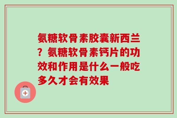 氨糖软骨素胶囊新西兰？氨糖软骨素钙片的功效和作用是什么一般吃多久才会有效果