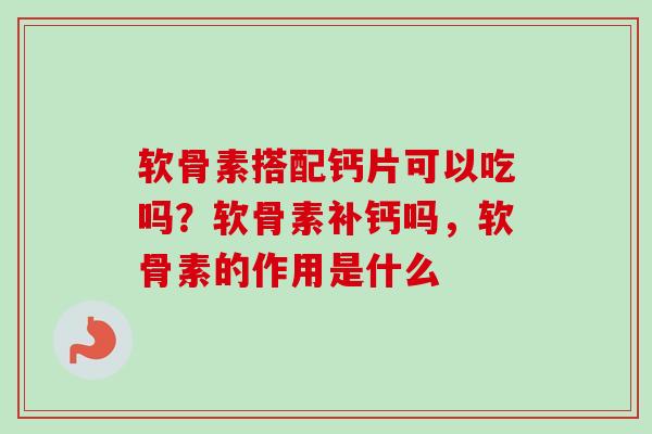 软骨素搭配钙片可以吃吗？软骨素补钙吗，软骨素的作用是什么