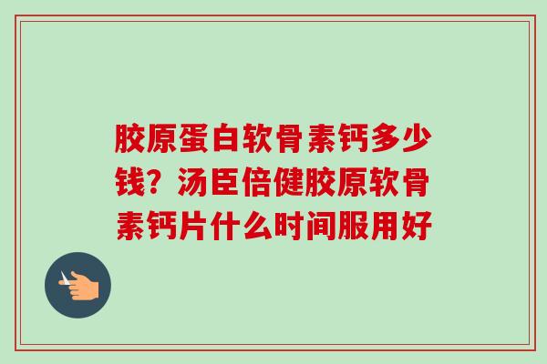 胶原蛋白软骨素钙多少钱？汤臣倍健胶原软骨素钙片什么时间服用好
