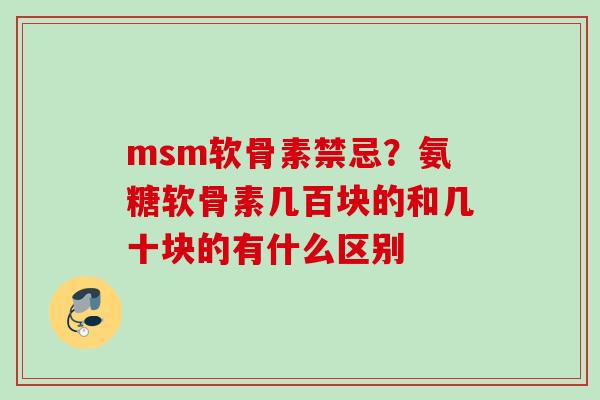 msm软骨素禁忌？氨糖软骨素几百块的和几十块的有什么区别