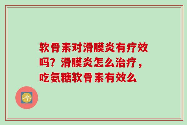 软骨素对滑膜炎有疗效吗？滑膜炎怎么治疗，吃氨糖软骨素有效么