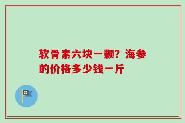 软骨素六块一颗？海参的价格多少钱一斤