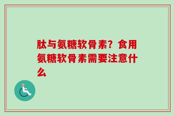肽与氨糖软骨素？食用氨糖软骨素需要注意什么