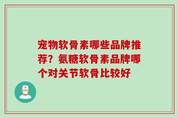 宠物软骨素哪些品牌推荐？氨糖软骨素品牌哪个对关节软骨比较好