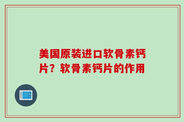美国原装进口软骨素钙片?软骨素钙片的作用 美国原装进口软骨素钙片?软骨素钙片的作用