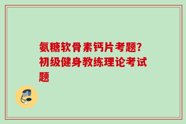 氨糖软骨素钙片考题？初级健身教练理论考试题