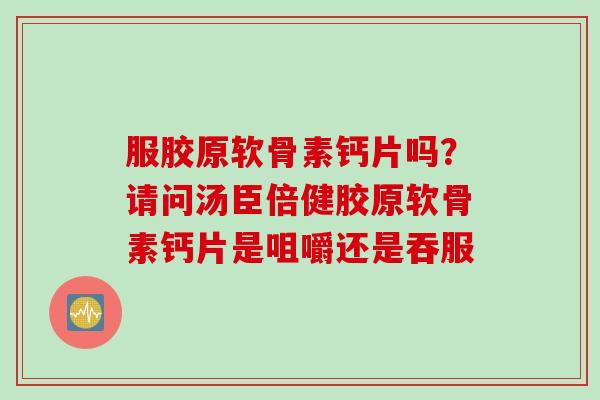 服胶原软骨素钙片吗？请问汤臣倍健胶原软骨素钙片是咀嚼还是吞服