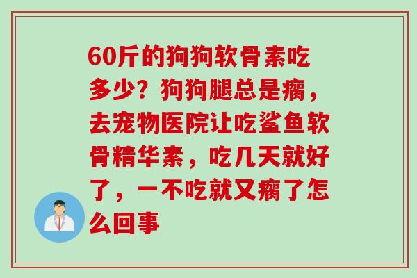 60斤的狗狗软骨素吃多少？狗狗腿总是瘸，去宠物医院让吃鲨鱼软骨精华素，吃几天就好了，一不吃就又瘸了怎么回事