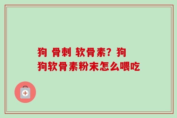 狗 骨刺 软骨素？狗狗软骨素粉末怎么喂吃