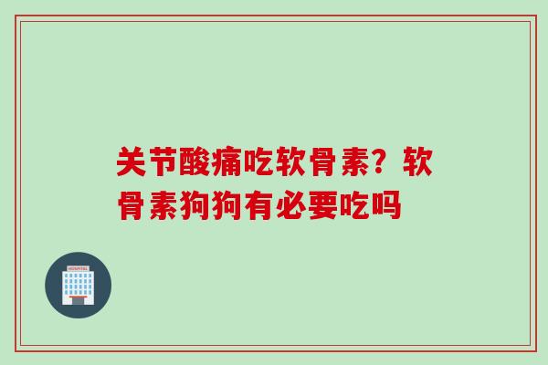 关节酸痛吃软骨素？软骨素狗狗有必要吃吗