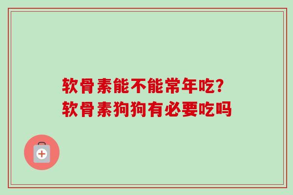软骨素能不能常年吃？软骨素狗狗有必要吃吗