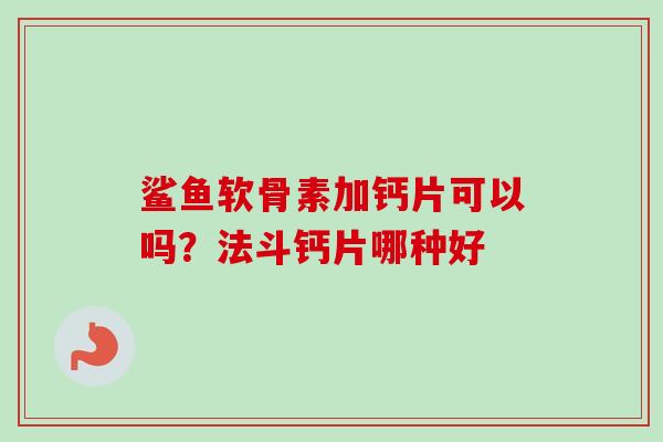 鲨鱼软骨素加钙片可以吗？法斗钙片哪种好