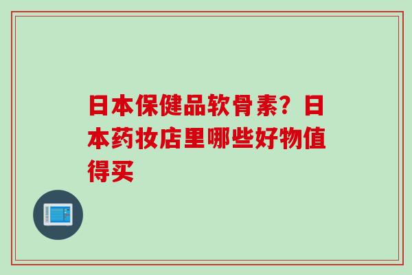 日本保健品软骨素？日本药妆店里哪些好物值得买
